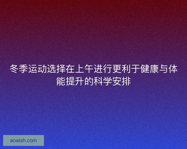 冬季运动选择在上午进行更利于健康与体能提升的科学安排