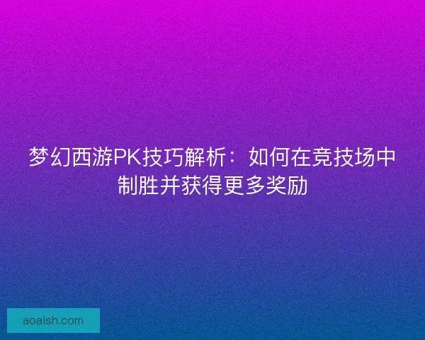梦幻西游PK技巧解析：如何在竞技场中制胜并获得更多奖励